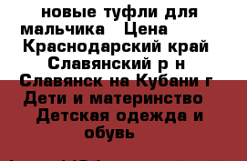 новые туфли для мальчика › Цена ­ 450 - Краснодарский край, Славянский р-н, Славянск-на-Кубани г. Дети и материнство » Детская одежда и обувь   